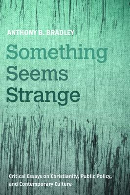 Something Seems Strange: Critical Essays on Christianity, Public Policy, and Contemporary Culture by Bradley, Anthony B.