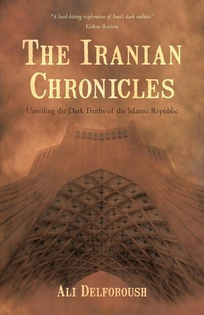 The Iranian Chronicles: Unveiling the Dark Truths of the Islamic Republic by Delforoush, Ali