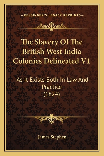 The Slavery Of The British West India Colonies Delineated V1: As It Exists Both In Law And Practice (1824) by Stephen, James