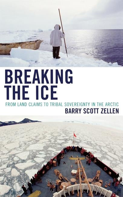 Breaking the Ice: From Land Claims to Tribal Sovereignty in the Arctic by Zellen, Barry