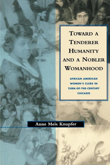 Toward a Tenderer Humanity and a Nobler Womanhood: African American Women's Clubs in Turn-Of-The-Century Chicago by Knupfer, Anne M.