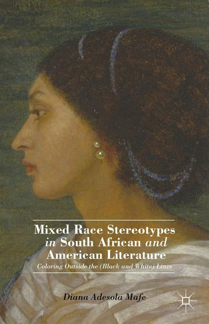 Mixed Race Stereotypes in South African and American Literature: Coloring Outside the (Black and White) Lines by Mafe, D.