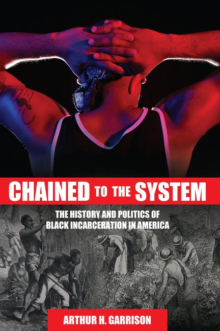 Chained to the System: The History and Politics of Black Incarceration in America by Garrison, Arthur H.