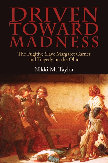 Driven toward Madness: The Fugitive Slave Margaret Garner and Tragedy on the Ohio by Taylor, Nikki M.