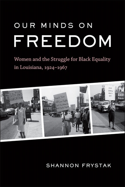 Our Minds on Freedom: Women and the Struggle for Black Equality in Louisiana, 1924-1967 by Frystak, Shannon