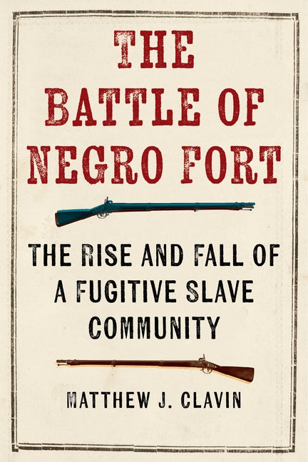 The Battle of Negro Fort: The Rise and Fall of a Fugitive Slave Community by Clavin, Matthew J.