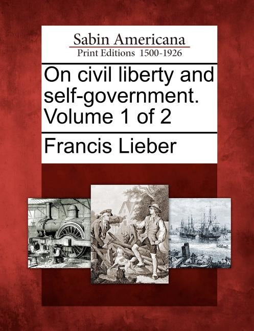 On Civil Liberty and Self-Government. Volume 1 of 2 by Lieber, Francis