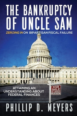 The Bankruptcy of Uncle Sam: Zeroing In On Bipartisan Fiscal Failure by Meyers, Phillip D.