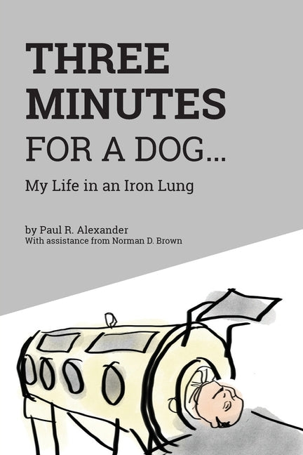 Three Minutes for a Dog: My Life in an Iron Lung by Alexander, Paul R.