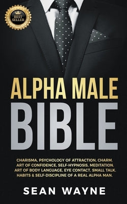 Alpha Male Bible: Charisma, Psychology of Attraction, Charm. Art of Confidence, Self-Hypnosis, Meditation. Art of Body Language, Eye Con by Wayne, Sean