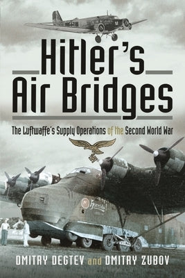 Hitler's Air Bridges: The Luftwaffe's Supply Operations of the Second World War by Degtev, Dmitry