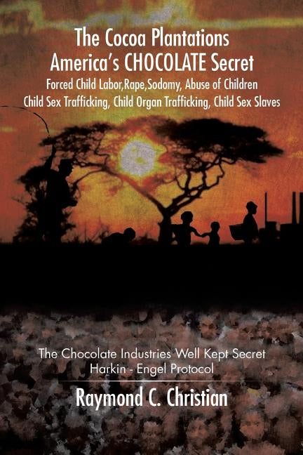 The Cocoa Plantations America's CHOCOLATE Secret Forced Child Labor, Rape, Sodomy, Abuse of Children, Child Sex Trafficking, Child Organ Trafficking, by Christian, Raymond C.