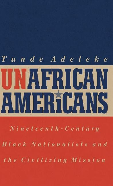 Unafrican Americans: Nineteenth-Century Black Nationalists and the Civilizing Mission by Adeleke, Tunde
