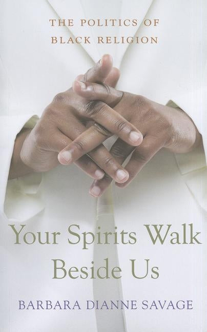 Your Spirits Walk Beside Us: The Politics of Black Religion by Savage, Barbara Dianne