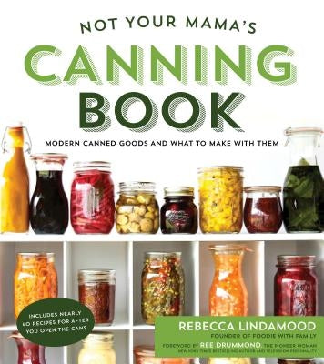 Not Your Mama's Canning Book: Modern Canned Goods and What to Make with Them by Lindamood, Rebecca