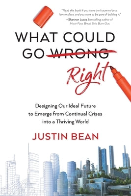 What Could Go Right: Designing Our Ideal Future to Emerge from Continual Crises to a Thriving World by Bean, Justin