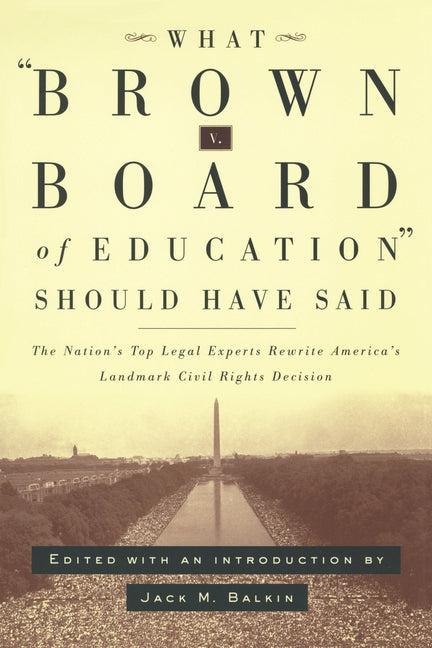 What Brown V. Board of Education Should Have Said: The Nation's Top Legal Experts Rewrite America's Landmark Civil Rights Decision by Balkin, Jack