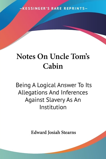 Notes On Uncle Tom's Cabin: Being A Logical Answer To Its Allegations And Inferences Against Slavery As An Institution by Stearns, Edward Josiah