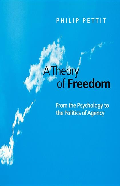A Theory of Freedom: From the Psychology to the Politics of Agency by Pettit, Philip