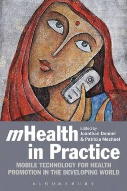 Mhealth in Practice: Mobile Technology for Health Promotion in the Developing World by Donner, Jonathan