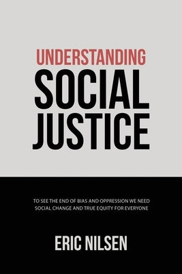 Understanding Social Justice: To See the End of Bias and Oppression We Need Social Change and True Equity for Everyone by Nilsen, Eric