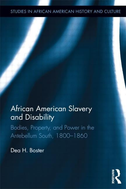 African American Slavery and Disability: Bodies, Property and Power in the Antebellum South, 1800-1860 by Boster, Dea H.