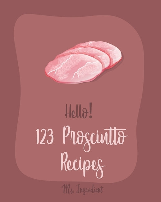 Hello! 123 Prosciutto Recipes: Best Prosciutto Cookbook Ever For Beginners [Asparagus Cookbook, Chicken Breast Recipes, Chicken Parmesan Recipe, Home by Ingredient