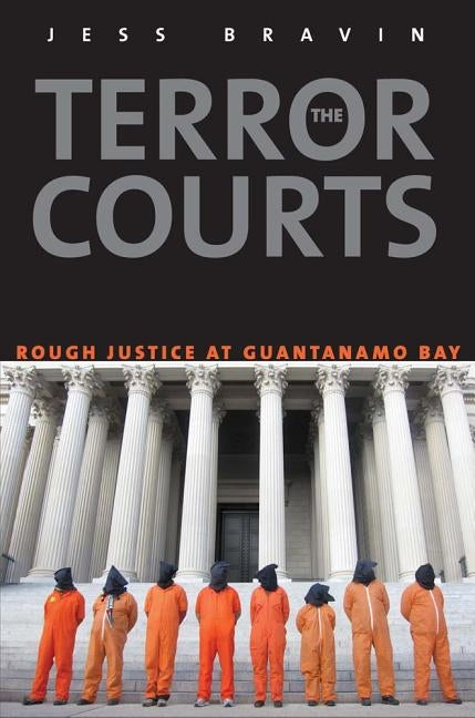 The Terror Courts: Rough Justice at Guantanamo Bay by Bravin, Jess