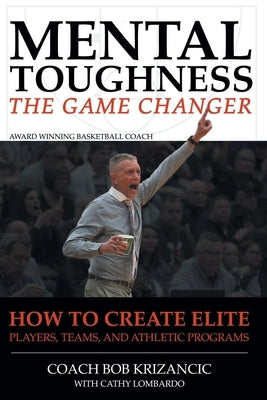 Mental Toughness: The Game Changer: How to Create Elite Players, Teams, and Athletic Programs by Krizancic with Cathy Lombardo, Coach Bob