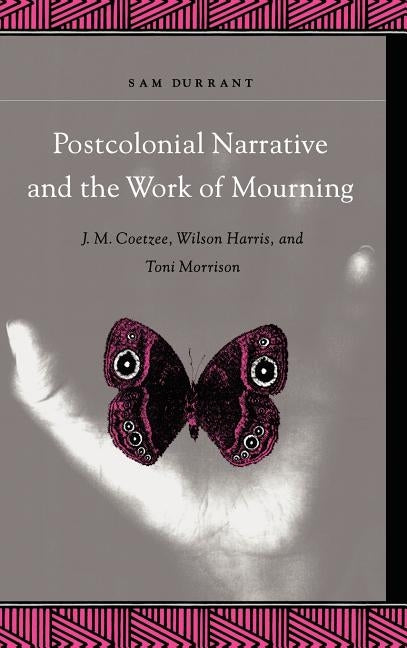 Postcolonial Narrative and the Work of Mourning: J.M. Coetzee, Wilson Harris, and Toni Morrison by Durrant, Sam