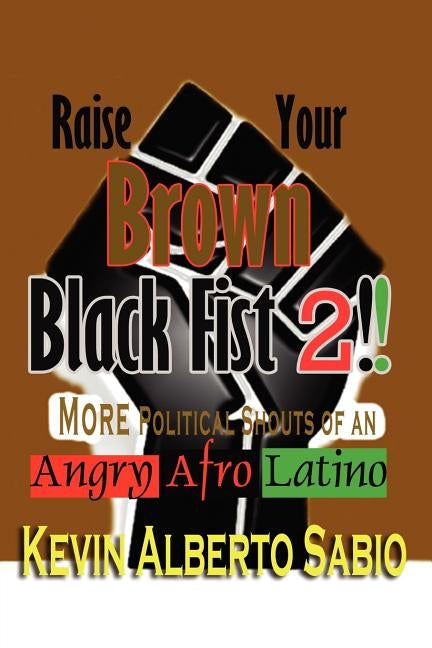 Raise Your Brown Black Fist 2: MORE Political Shouts of an Angry Afro Latino by Sabio, Kevin Alberto