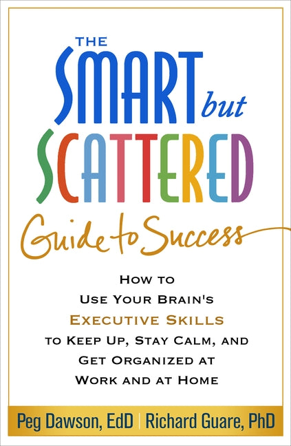 The Smart But Scattered Guide to Success: How to Use Your Brain's Executive Skills to Keep Up, Stay Calm, and Get Organized at Work and at Home by Dawson, Peg