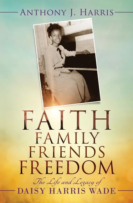 Faith, Family, Friends, Freedom: The Life and Legacy of Daisy Harris Wade by Harris, Anthony J.
