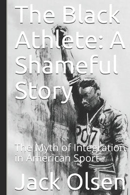 The Black Athlete: A Shameful Story: The Myth of Integration in American Sport by Olsen, Jack