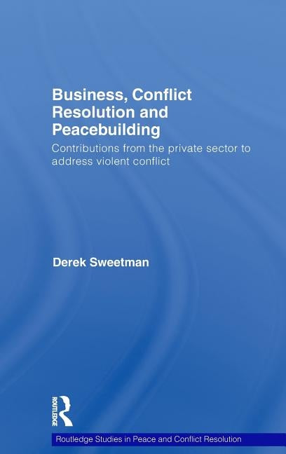 Business, Conflict Resolution and Peacebuilding: Contributions from the Private Sector to Address Violent Conflict by Sweetman, Derek