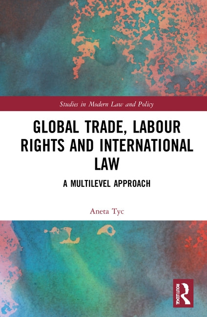 Global Trade, Labour Rights and International Law: A Multilevel Approach by Tyc, Aneta