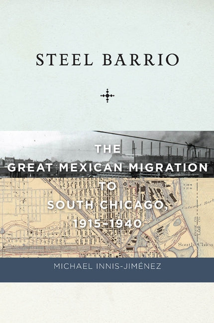 Steel Barrio: The Great Mexican Migration to South Chicago, 1915-1940 by Innis-Jimenez, Michael