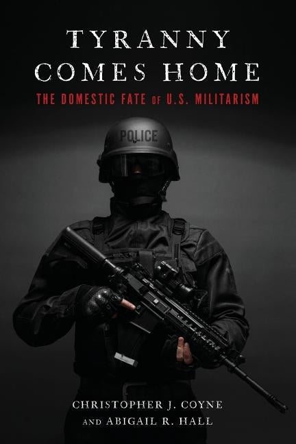 Tyranny Comes Home: The Domestic Fate of U.S. Militarism by Coyne, Christopher J.