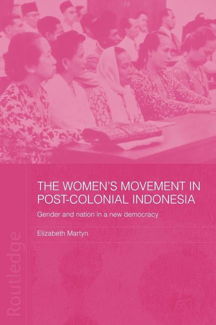 The Women's Movement in Postcolonial Indonesia: Gender and Nation in a New Democracy by Elizabeth Martyn