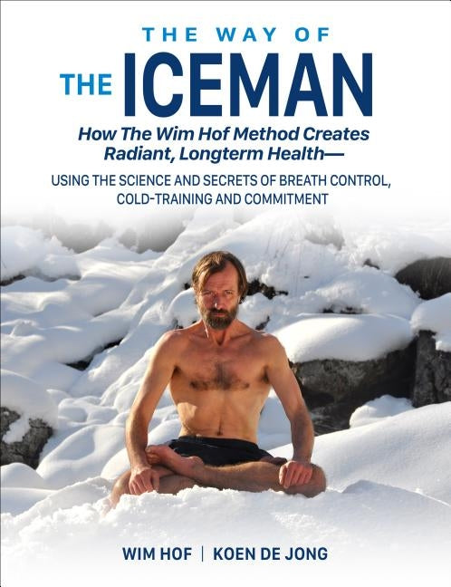 The Way of the Iceman: How the Wim Hof Method Creates Radiant, Longterm Health--Using the Science and Secrets of Breath Control, Cold-Trainin by Hof, Wim