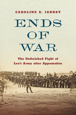 Ends of War: The Unfinished Fight of Lee's Army After Appomattox by Janney, Caroline E.