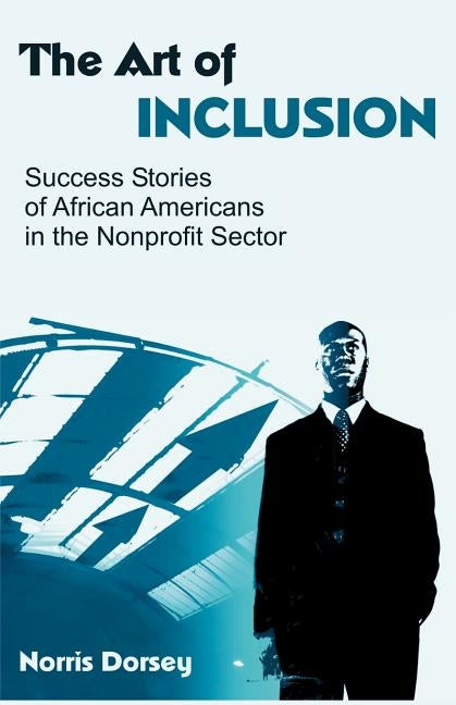 The Art of Inclusion: Success Stories of African Americans in the Nonprofit Sector by Dorsey, Norris