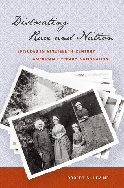 Dislocating Race & Nation: Episodes in Nineteenth-Century American Literary Nationalism by Levine, Robert S.
