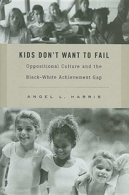 Kids Don't Want to Fail: Oppositional Culture and the Black-White Achievement Gap by Harris, Angel L.