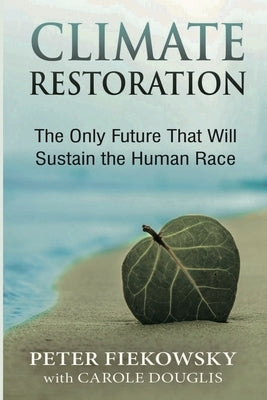 Climate Restoration: The Only Future That Will Sustain the Human Race by Fiekowsky, Peter