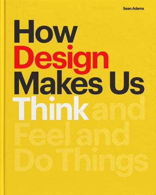 How Design Makes Us Think: And Feel and Do Things by Adams, Sean