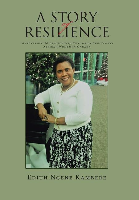 A Story of Resilience: Immigration, Migration and Trauma of Sub-Sahara African Women in Canada by Kambere, Edith Ngene