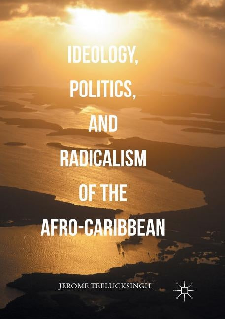 Ideology, Politics, and Radicalism of the Afro-Caribbean by Teelucksingh, Jerome