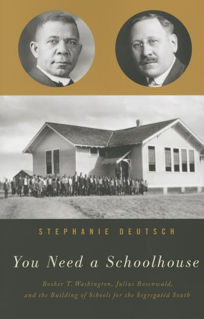 You Need a Schoolhouse: Booker T. Washington, Julius Rosenwald, and the Building of Schools for the Segregated South by Deutsch, Stephanie