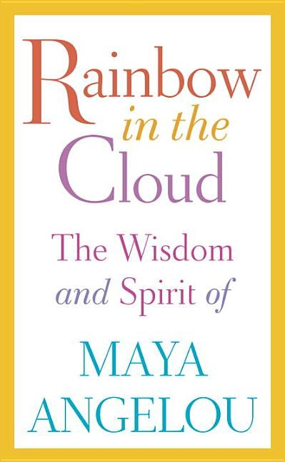 Rainbow in the Cloud: The Wisdom and Spirit of Maya Angelou by Angelou, Maya